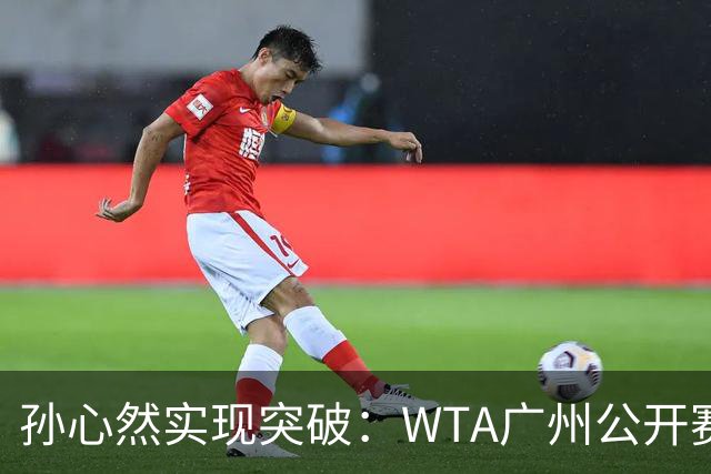 孙心然实现突破：WTA广州公开赛首度晋级八强