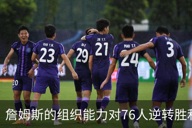 詹姆斯的组织能力对76人逆转胜利的影响分析