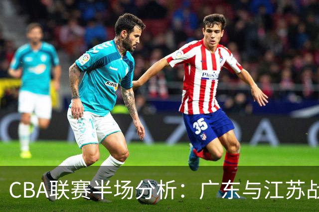 CBA联赛半场分析：广东与江苏战成平局